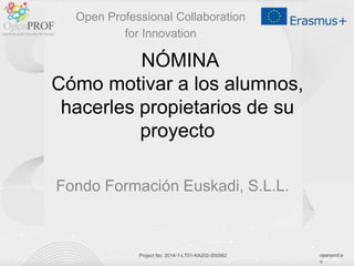 openprof.e
u
Project No. 2014-1-LT01-KA202-000562
NÓMINA
Cómo motivar a los alumnos,
hacerles propietarios de su
proyecto
Fondo Formación Euskadi, S.L.L.
Open Professional Collaboration
for Innovation
 