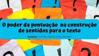 O poder da pontuação na construção
de sentidos para o texto
Autoria: Profª Ma. Joelma Uchoa Pinheiro
 