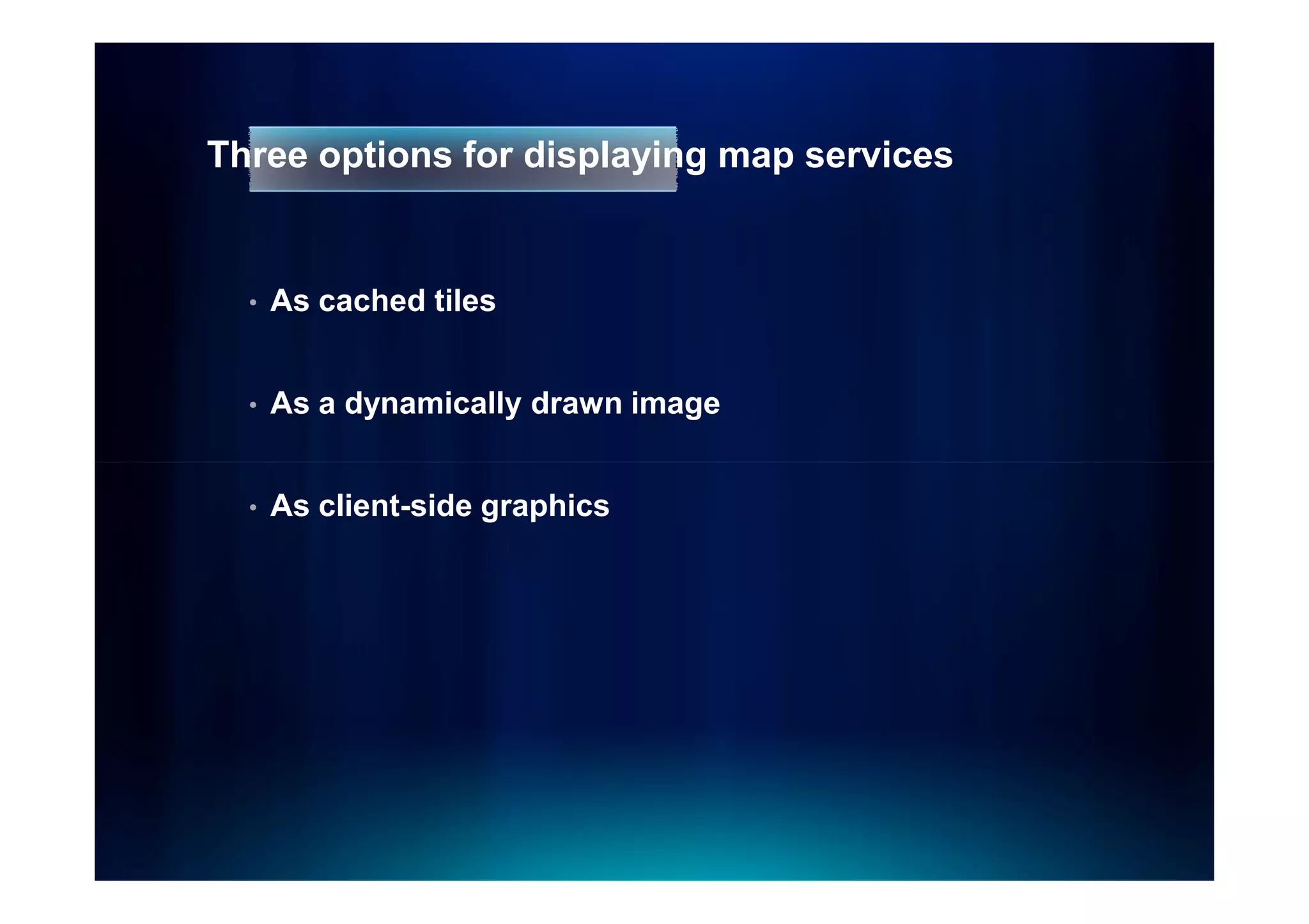 Three options for displaying map services


  •   As cached tiles


  •   As a dynamically drawn image


  •   As client-side graphics
 