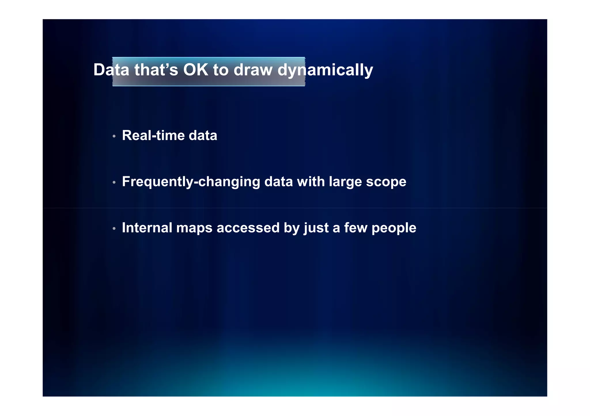 Data that’s OK to draw dynamically


  •   Real-time data


  •   Frequently-changing data with large scope


  •   Internal maps accessed by just a few people
 