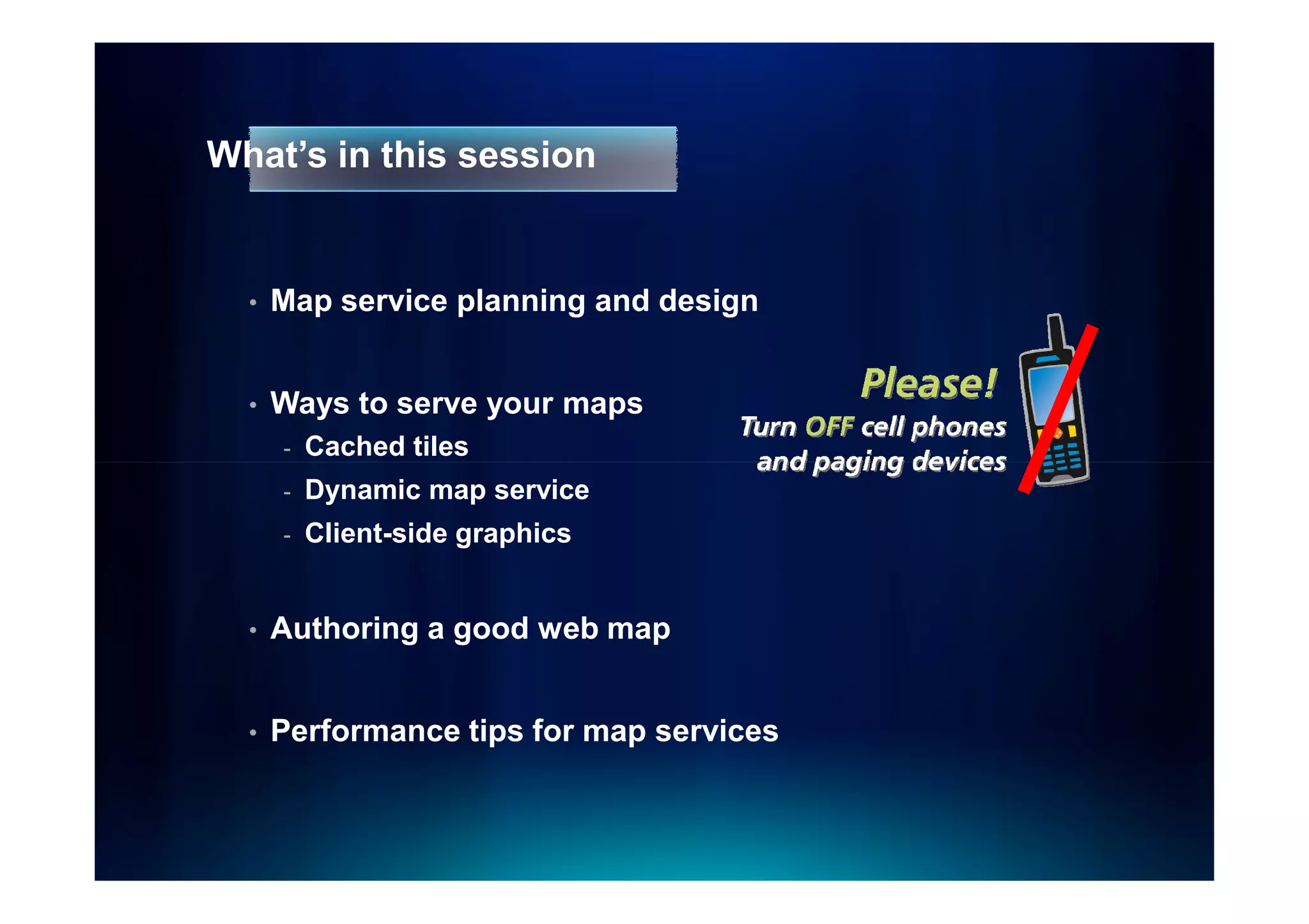 What’s in this session


  •   Map service planning and design


  •   Ways to serve your maps
      -   Cached tiles
      -   Dynamic map service
      -   Client-side graphics


  •   Authoring a good web map


  •   Performance tips for map services
 