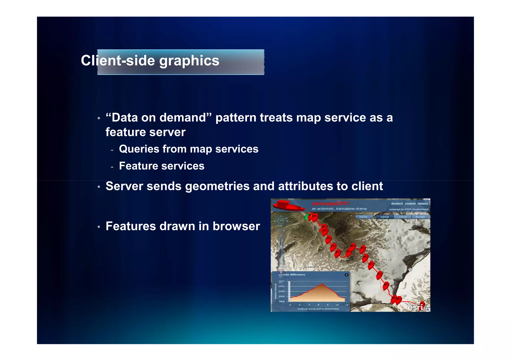 Client-side graphics


  •   “Data on demand” pattern treats map service as a
      feature server
      -   Queries from map services
      -   Feature services
  •   Server sends geometries and attributes to client


  •   Features drawn in browser
 
