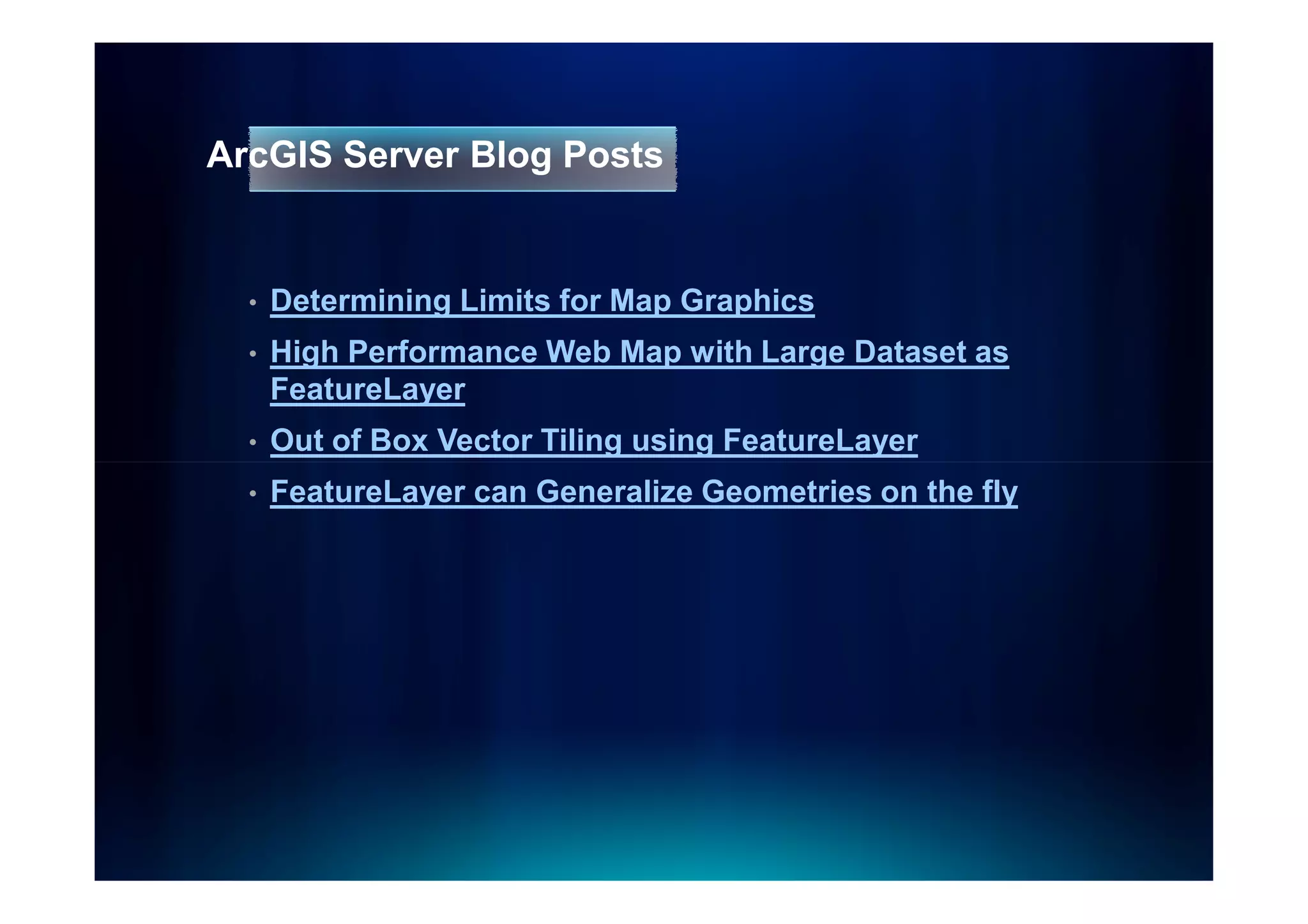 ArcGIS Server Blog Posts


  •   Determining Limits for Map Graphics
  •   High Performance Web Map with Large Dataset as
      FeatureLayer
  •   Out of Box Vector Tiling using FeatureLayer
  •   FeatureLayer can Generalize Geometries on the fly
 