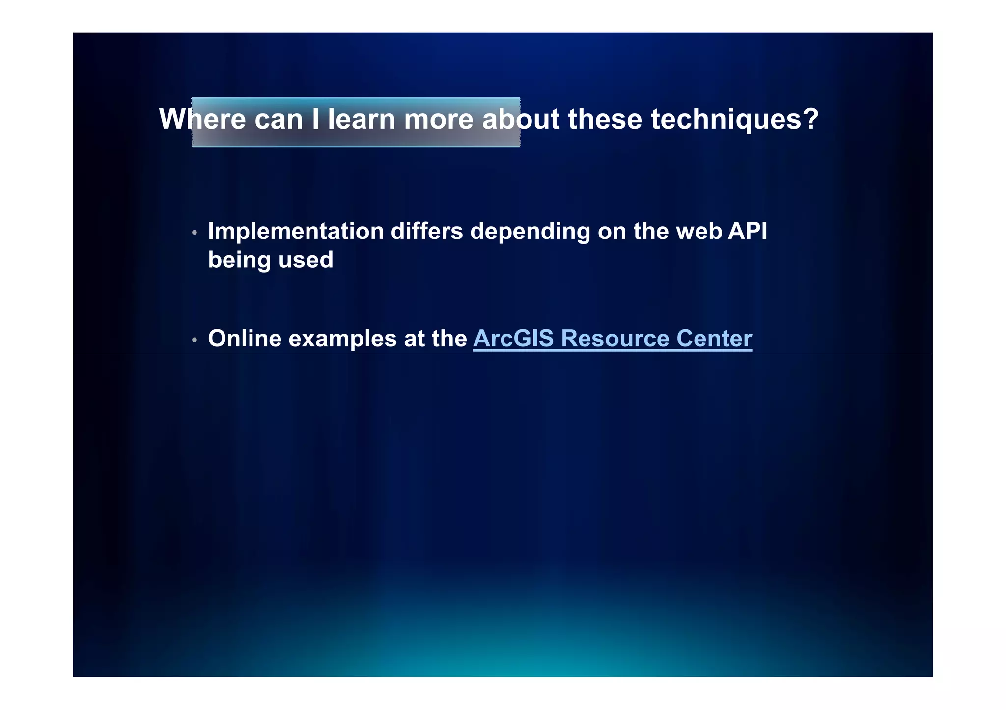 Where can I learn more about these techniques?


  •   Implementation differs depending on the web API
      being used


  •   Online examples at the ArcGIS Resource Center
 