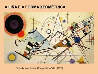 A LIÑA E A FORMA XEOMÉTRICA
Vassily Kandinsky, Composition VIII (1923)
 