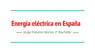 Energía eléctrica en España
Jorge Palomo Alonso 2º Bachiller
 