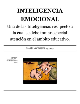 MARÌA	
OCTOBER	05,
2015
INTELIGENCIA
EMOCIONAL
Una	de	las	Inteligencias	res`pecto	a
la	cual	se	debe	tomar	especial
atención	en	el	ámbito	educativo.
MARÌA	•	OCTOBER	05,	2015
 