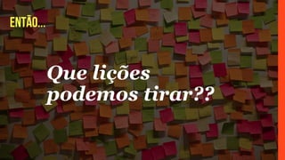 Que lições
podemos tirar??
então...
 