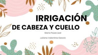 IRRIGACIÓN
DE CABEZA Y CUELLO
Maria Paula Leal
Juliana Valentina Garzon
 