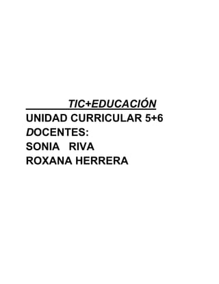 TIC+EDUCACIÓN
UNIDAD CURRICULAR 5+6
DOCENTES:
SONIA RIVA
ROXANA HERRERA
 