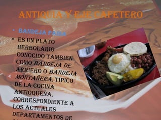 ANTIQUIA Y EJE CAFETEROBANDEJA PAISAes un plato herbolario conocido también como bandeja de arriero o bandeja montañera, típico de la cocina antioqueña, correspondiente a los actuales departamentos de Antioquia y eje cafetero Colombia