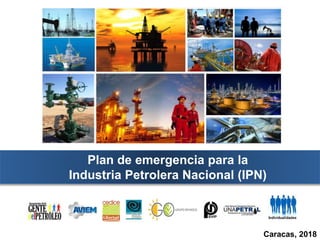 Plan de emergencia para la
Industria Petrolera Nacional (IPN)
Caracas, 2018
 
