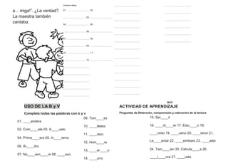a... miga!”. ¿La verdad?
La maestra también
cantaba.
Colorea el dibujo
01. ................................... 02.
................................... 03. ...................................
04. ................................... 05.
................................... 06. ...................................
07. ................................... 08.
................................... 09. ...................................
10. ................................... 11.
................................... 12. ...................................
.........................................
.........................................
.........................................
.........................................
.........................................
.........................................
.........................................
.........................................
.........................................
.........................................
.........................................
.........................................
.........................................
.........................................
.........................................
.........................................
.........................................
.........................................
.........................................
.........................................
.........................................
.........................................
.........................................
.........................................
08 17
USO DE LA B y V
Completa todas las palabras con b y v
ACTIVIDAD DE APRENDIZAJE
Preguntas de Retención, comprensión y valoración de la lectura
01. ____andera
02. Com____ate 03. A____uelo
04. Prima____era 05. In____ierno
06. Ár____itro
07. No____iem____re 08. ____eso
09. Tum____es
10. ____illetes
11. ____razo
12. Hom____re
13. ____er____o
14. ____urro
15. Ser____ir
16. ____ol____er 17. Estu____o 18.
____onito 19. ____ueno 20. ____ieron 21.
Le____antar 22. ____eintiseis 23. ____ailar
24. Tam____ien 25. Calcula____a 26.
____i____ora 27. ____uela
 
