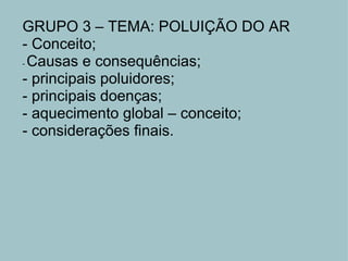 GRUPO 3 – TEMA: POLUIÇÃO DO AR - Conceito; -  Causas e consequências; - principais poluidores;  - principais doenças;  - aquecimento global – conceito; - considerações finais. 