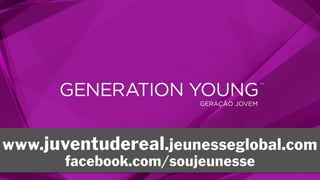 GERAÇÃO JOVEM
www.juventudereal.jeunesseglobal.com
facebook.com/soujeunesse
 