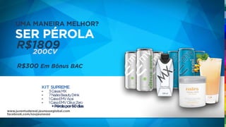 UMA MANEIRA MELHOR?
R$1809
SER PÉROLA
200CV
KIT SUPREME
• 3CaixasMX
• 7NaäraBeautyDrink
• 1CaixaEMVAçai
• 1CaixaEMVCitrusZero
+Pérolapor60dias
R$300 Em Bônus BAC
www.juventudereal.jeunesseglobal.com
facebook.com/soujeunesse
 
