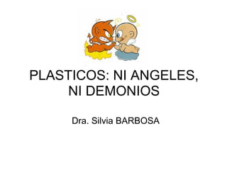 PLASTICOS: NI ANGELES,
     NI DEMONIOS

     Dra. Silvia BARBOSA
 