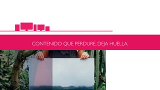 CONTENIDO QUE PERDURE, DEJA HUELLA.
 