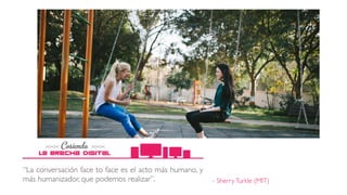 - SherryTurkle (MIT)
“La conversación face to face es el acto más humano, y
más humanizador, que podemos realizar”.
 