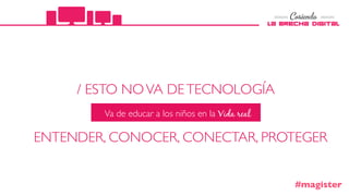 ENTENDER, CONOCER, CONECTAR, PROTEGER
/ ESTO NOVA DETECNOLOGÍA
Va de educar a los niños en la Vida real
#magister
 