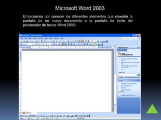 Microsoft Word 2003
Empezamos por conocer los diferentes elementos que muestra la
pantalla de un nuevo documento o la pantalla de inicio del
procesador de textos Word 2003:
 