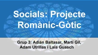 Socials: Projecte
Romànic-Gòtic
Grup 3: Adián Baltasar, Martí Gil,
Adam Utrillas i Laia Guasch
 