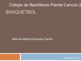 Colegio de Bachilleres Plantel Cancún 2
BASQUETBOL




  Manuel Alberto Buendia Carrilo




                                   Noviembre 2011
 
