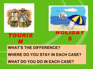 TOURISM WHAT’S THE DIFFERENCE? WHERE DO YOU STAY IN EACH CASE? WHAT DO YOU DO IN EACH CASE? HOLIDAYS 