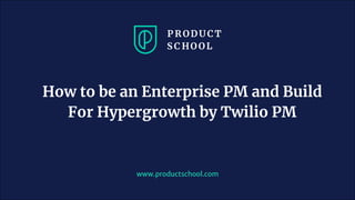 www.productschool.com
How to be an Enterprise PM and Build
For Hypergrowth by Twilio PM
 