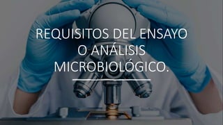 REQUISITOS DEL ENSAYO
O ANÁLISIS
MICROBIOLÓGICO.
 