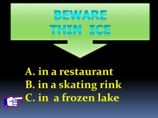 A. in a restaurant
B. in a skating rink
C. in a frozen lake
 
