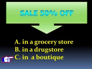 A. in a grocery store
B. in a drugstore
C. in a boutique
 