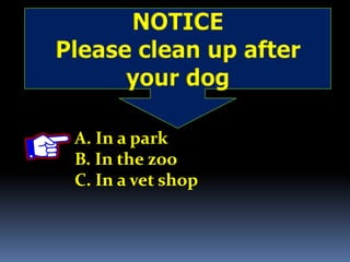 NOTICE
Please clean up after
your dog
A. In a park
B. In the zoo
C. In a vet shop
 