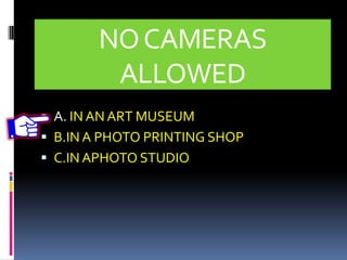 NOCAMERAS
ALLOWED
 A. IN AN ART MUSEUM
 B.IN A PHOTO PRINTING SHOP
 C.IN APHOTO STUDIO
 
