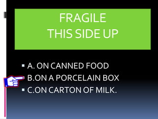 FRAGILE
THISSIDEUP
 A. ON CANNED FOOD
 B.ON A PORCELAIN BOX
 C.ON CARTON OF MILK.
 