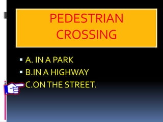 PEDESTRIAN
CROSSING
 A. IN A PARK
 B.IN A HIGHWAY
 C.ONTHE STREET.
 