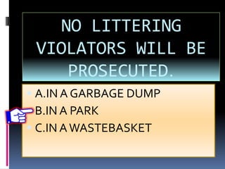 NO LITTERING
VIOLATORS WILL BE
PROSECUTED.
 A.IN A GARBAGE DUMP
 B.IN A PARK
 C.IN AWASTEBASKET
 