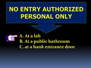 NO ENTRY AUTHORIZED
PERSONAL ONLY
A. At a lab
B. At a public bathroom
C. at a bank entrance door
 