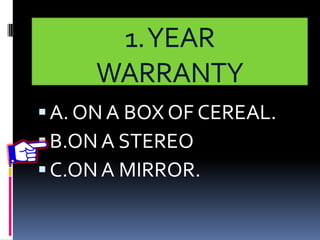 1.YEAR
WARRANTY
A. ON A BOX OF CEREAL.
B.ON A STEREO
C.ON A MIRROR.
 