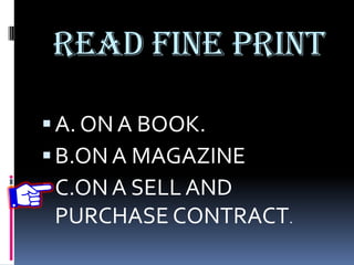 READ FINE PRINT
A. ON A BOOK.
B.ON A MAGAZINE
C.ON A SELL AND
PURCHASE CONTRACT.
 