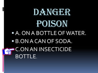 DANGER
POISON
 A. ON A BOTTLE OFWATER.
 B.ONA CAN OF SODA.
 C.ONAN INSECTICIDE
BOTTLE.
 