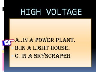 HIGH VOLTAGE
 A..IN A POWER PLANT.
 B.IN A LIGHT HOUSE.
 c. IN A SKYSCRAPER
 