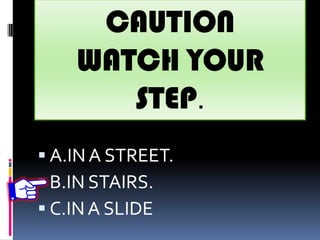 CAUTION
WATCH YOUR
STEP.
 A.IN A STREET.
 B.IN STAIRS.
 C.INA SLIDE
 