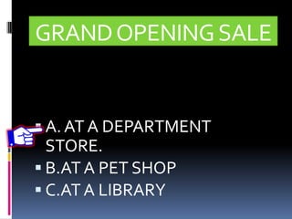 GRANDOPENINGSALE
 A. AT A DEPARTMENT
STORE.
 B.AT A PET SHOP
 C.ATA LIBRARY
 