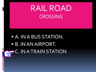 RAIL ROAD
CROSSING
 A. IN A BUS STATION.
 B. IN AN AIRPORT.
 C. IN ATRAIN STATION
 