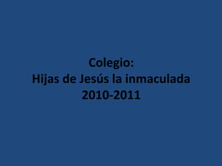 Colegio:
Hijas de Jesús la inmaculada
2010-2011
 