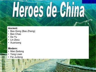 Heroes de China Ancient: •  Bao Gong (Bao Zheng) •  Ban Chao •  Da Yu •  Lin Zexu •  Xuanzang Modern: •  Mao Zedong •  Yang Liwei •  Fei Junlong  