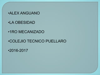 •ALEX ANGUANO
•LA OBESIDAD
•1RO MECANIZADO
•COLEJIO TECNICO PUELLARO
•2016-2017
 