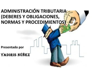 ADMINISTRACIÓN TRIBUTARIA
(DEBERES Y OBLIGACIONES,
NORMAS Y PROCEDIMIENTOS)
Presentado por
Yadiris Núñez
 