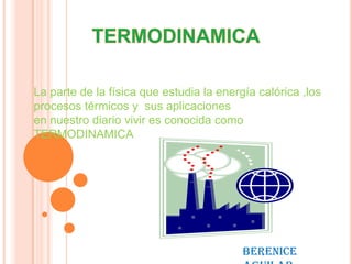 La parte de la física que estudia la energía calórica ,los
procesos térmicos y sus aplicaciones
en nuestro diario vivir es conocida como
TERMODINAMICA




                                          Berenice
 